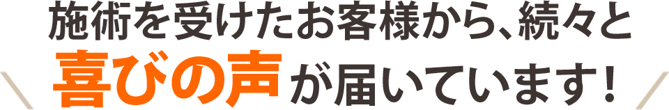 施術を受けたお客様から、続々と喜びの声が届いています！