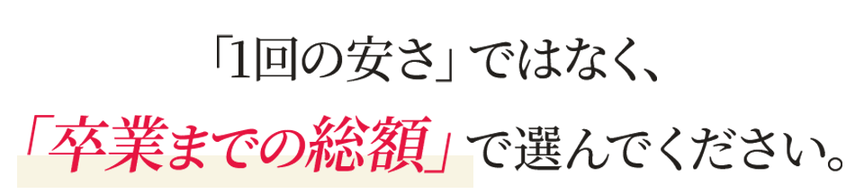 「1回の安さ」ではなく、「卒業までの総額」で選んでください